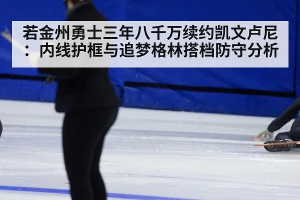 若金州勇士三年八千万续约凯文卢尼：内线护框与追梦格林搭档防守分析
