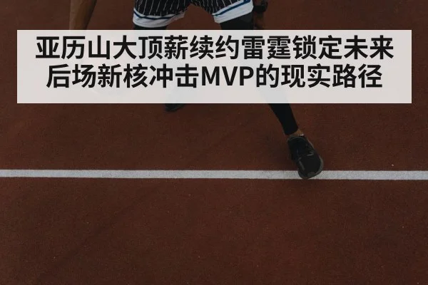 亚历山大顶薪续约雷霆锁定未来 后场新核冲击MVP的现实路径