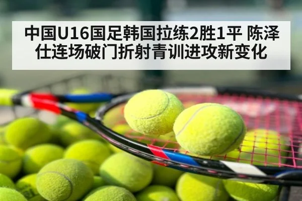 中国U16国足韩国拉练2胜1平 陈泽仕连场破门折射青训进攻新变化