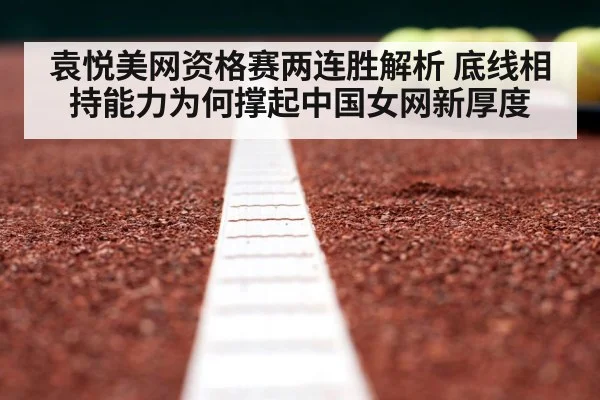 袁悦美网资格赛两连胜解析 底线相持能力为何撑起中国女网新厚度
