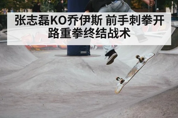 张志磊KO乔伊斯 前手刺拳开路重拳终结战术